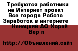 Требуются работники на Интернет-проект - Все города Работа » Заработок в интернете   . Ненецкий АО,Хорей-Вер п.